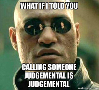 What if i told you, calling someone judgemental is judgemental